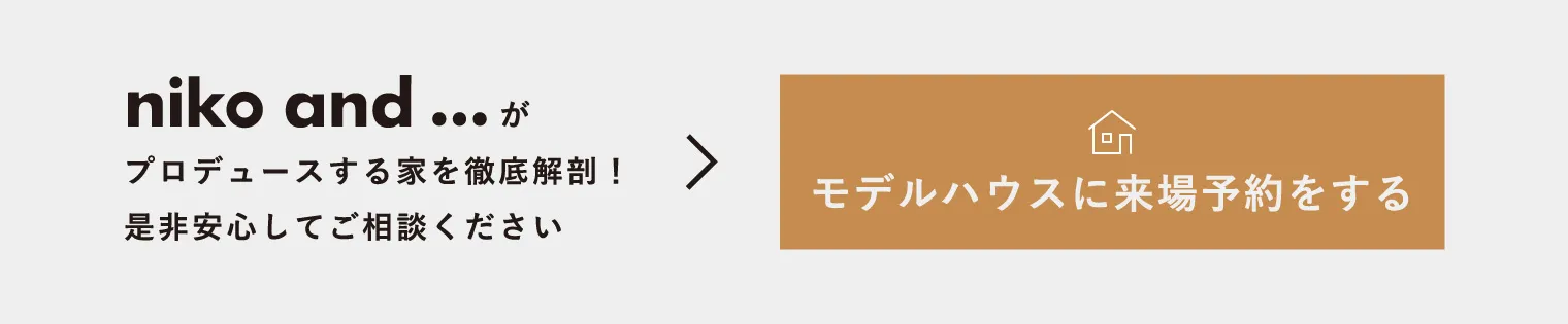 niko and ... がプロデュースする家を徹底解剖！是非安心してご相談ください　モデルハウスに来場予約をする
